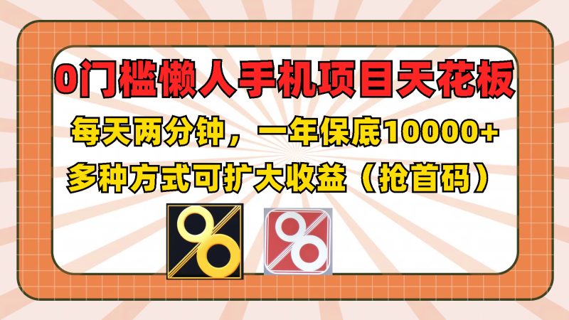 0门槛懒人手机项目，每天2分钟，一年10000+多种方式可扩大收益（抢首码） - 副业心选-副业心选