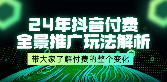 24年抖音付费全景推广玩法解析，带大家了解付费的整个变化 (9节课)-副业心选