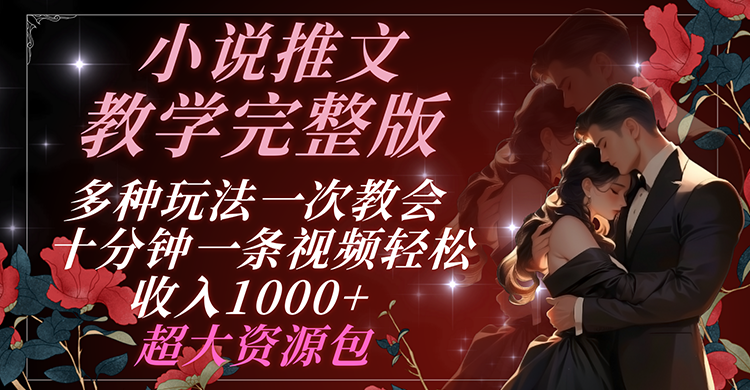小说推文教学完整版 多种玩法一次教会 十分钟一条视频轻松收入1000+ 超大资源包 - 副业心选-副业心选