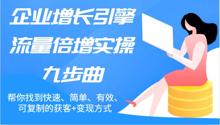 企业增长引擎流量倍增实操九步曲，帮你找到快速、简单、有效、可复制的获客+变现方式 - 副业心选-副业心选