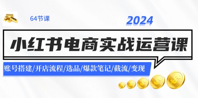 2024小红书电商实战运营课：账号搭建/开店流程/选品/爆款笔记/截流/变现-副业心选