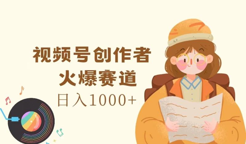 视频号创作者，火爆赛道，日入1000+ - 副业心选-副业心选