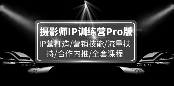 摄影师IP训练营Pro版，IP营打造/营销技能/流量扶持/合作内推/全套课程 - 副业心选-副业心选