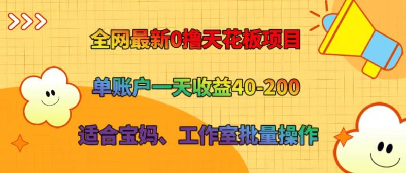 全网最新0撸天花板项目 单账户一天收益40-200 适合宝妈、工作室批量操作-副业心选
