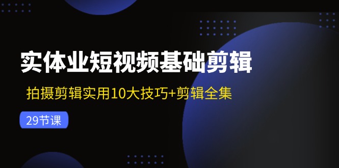 实体业短视频基础剪辑：拍摄剪辑实用10大技巧+剪辑全集（29节）-副业心选