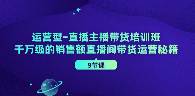 运营型直播主播带货培训班，千万级的销售额直播间带货运营秘籍（9节课）-副业心选
