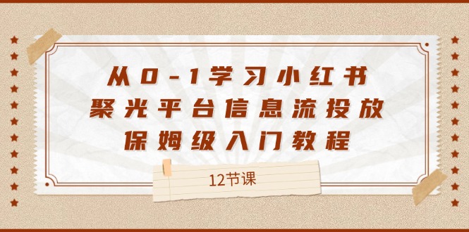 从0-1学习小红书聚光平台信息流投放，保姆级入门教程（12节课）-副业心选