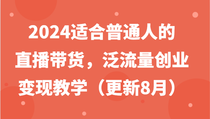 2024适合普通人的直播带货，泛流量创业变现教学（更新8月） - 副业心选-副业心选