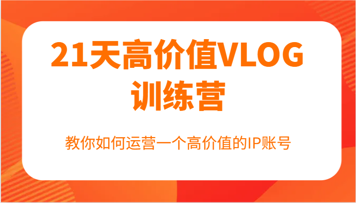 21天高价值VLOG训练营【第一期】，教你如何运营一个高价值的IP账号-副业心选