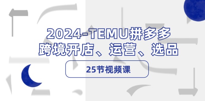 2024TEMU拼多多跨境开店、运营、选品（25节视频课）-副业心选