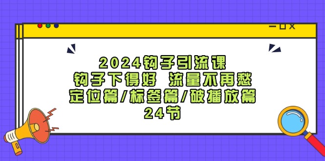2024钩子引流课：钩子下得好流量不再愁，定位篇/标签篇/破播放篇/24节 - 副业心选-副业心选