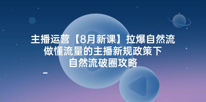 主播运营8月新课，拉爆自然流，做懂流量的主播新规政策下，自然流破圈攻略-副业心选