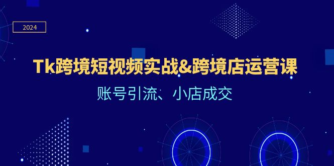 Tk跨境短视频实战&跨境店运营课：账号引流、小店成交-副业心选