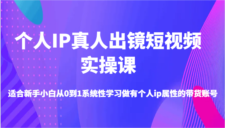 个人IP真人出镜短视频实操课-适合新手小白从0到1系统性学习做有个人ip属性的带货账号-副业心选