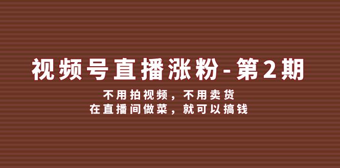 视频号直播涨粉第2期，不用拍视频，不用卖货，在直播间做菜，就可以搞钱 - 副业心选-副业心选