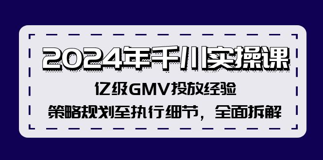2024年千川实操课，亿级GMV投放经验，策略规划至执行细节，全面拆解-副业心选