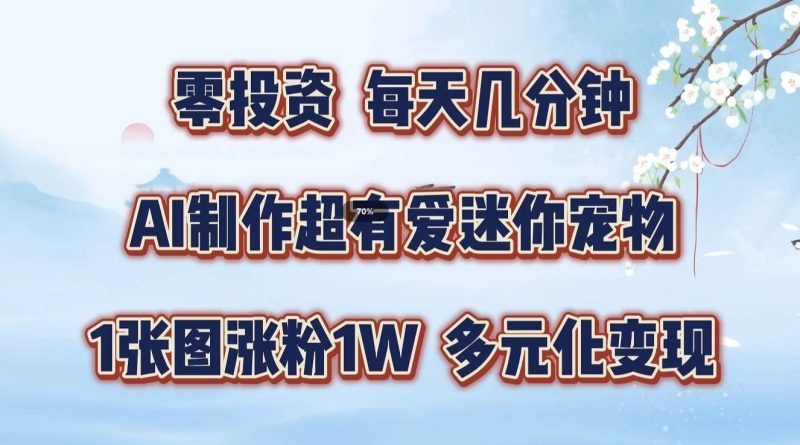 零投资，每天几分钟，AI制作超有爱迷你宠物玩法，多元化变现，手把手交给你 - 副业心选-副业心选