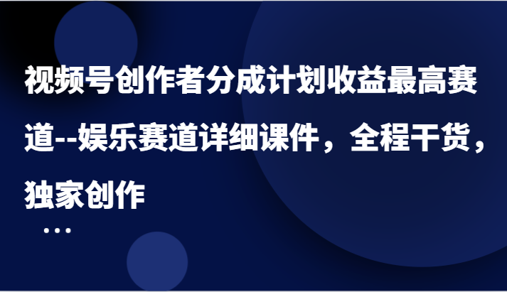 视频号创作者分成计划收益最高赛道–娱乐赛道详细课件，全程干货，独家创作-副业心选