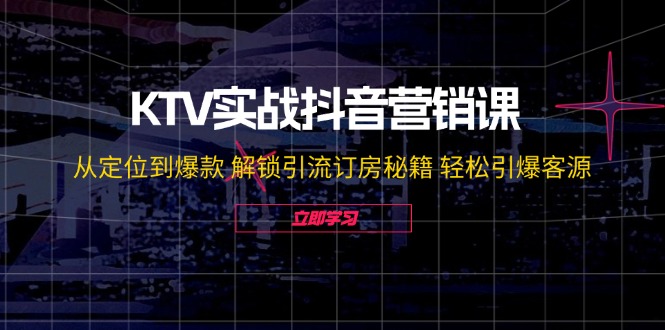 KTV实战抖音营销课：从定位到爆款 解锁引流订房秘籍 轻松引爆客源 - 副业心选-副业心选