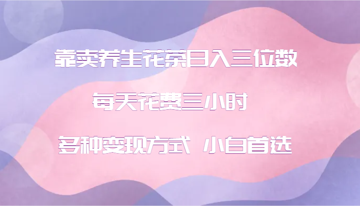 靠卖养生花茶日入三位数，每天花费三小时 多种变现方式 小白首选-副业心选
