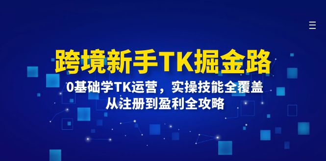 跨境新手TK掘金路：0基础学TK运营，实操技能全覆盖，从注册到盈利全攻略 - 副业心选-副业心选