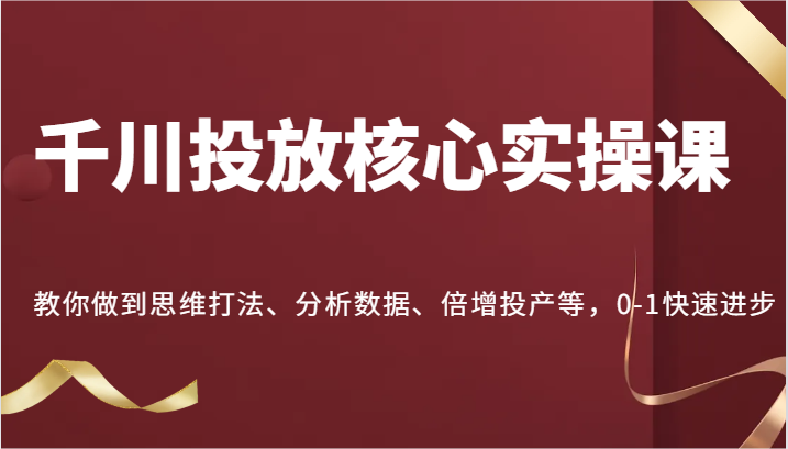 千川投放核心实操课，教你做到思维打法、分析数据、倍增投产等，0-1快速进步-副业心选