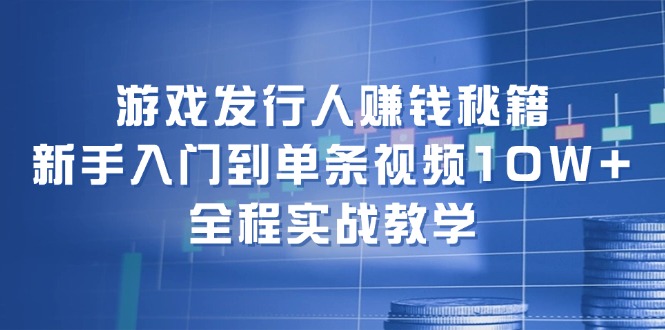 游戏发行人赚钱秘籍：新手入门到单条视频10W+，全程实战教学-副业心选