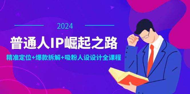 普通人IP崛起之路：打造个人品牌，精准定位+爆款拆解+吸粉人设设计全课程 - 副业心选-副业心选
