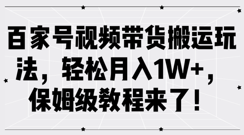百家号视频带货搬运玩法，轻松月入1W+，保姆级教程来了！ - 副业心选-副业心选