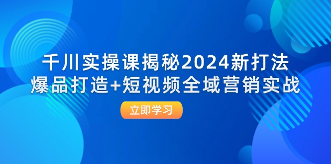 千川实操课揭秘2024新打法：爆品打造+短视频全域营销实战-副业心选