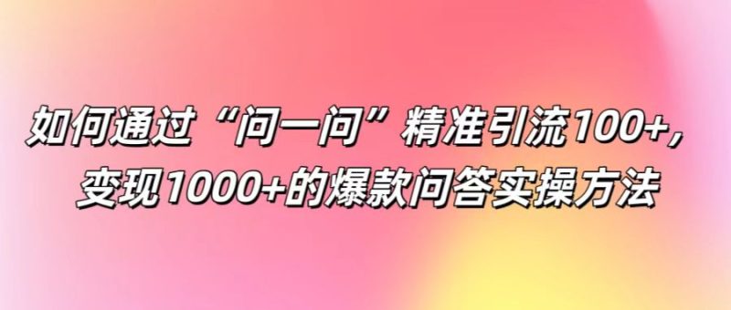 如何通过“问一问”精准引流100+， 变现1000+的爆款问答实操方法-副业心选