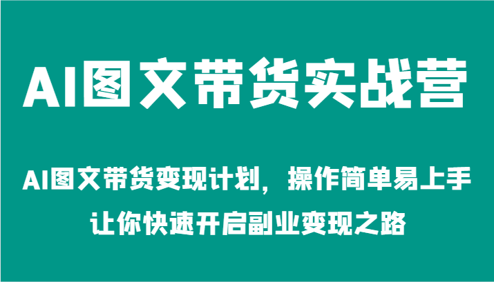AI图文带货实战营-AI图文带货变现计划，操作简单易上手，让你快速开启副业变现之路-副业心选
