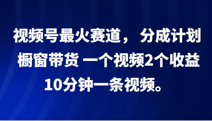 视频号最火赛道， 分成计划， 橱窗带货，一个视频2个收益，10分钟一条视频。 - 副业心选-副业心选