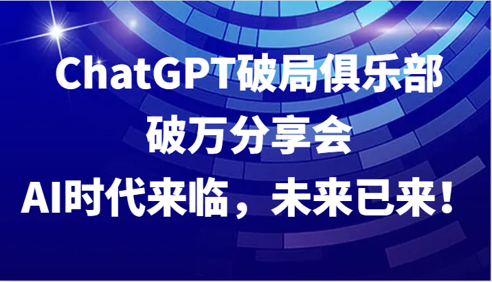 ChatGPT破局俱乐部破万分享会，AI时代来临，未来已来！ - 副业心选-副业心选