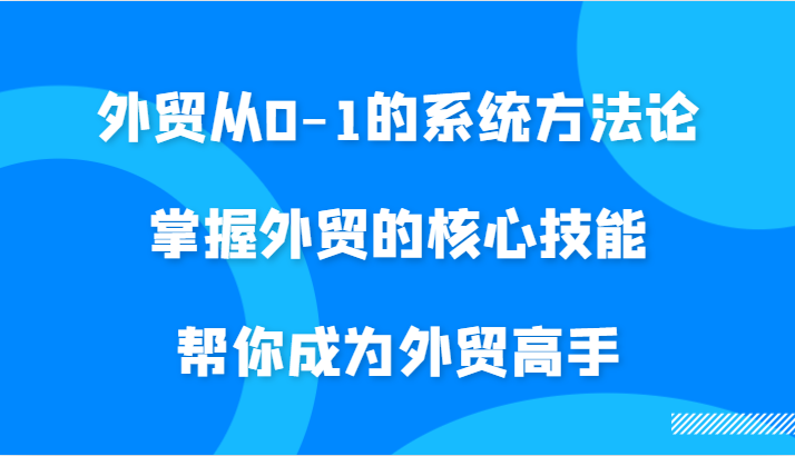 外贸从0-1的系统方法论，掌握外贸的核心技能，帮你成为外贸高手-副业心选