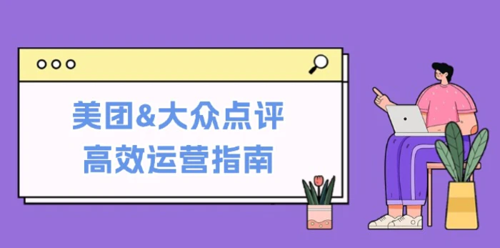 美团&大众点评高效运营指南：从平台基础认知到提升销量的实用操作技巧 - 副业心选-副业心选