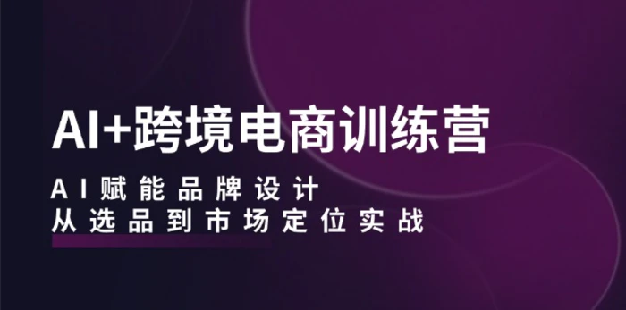 AI+跨境电商训练营：AI赋能品牌设计，从选品到市场定位实战 - 副业心选-副业心选