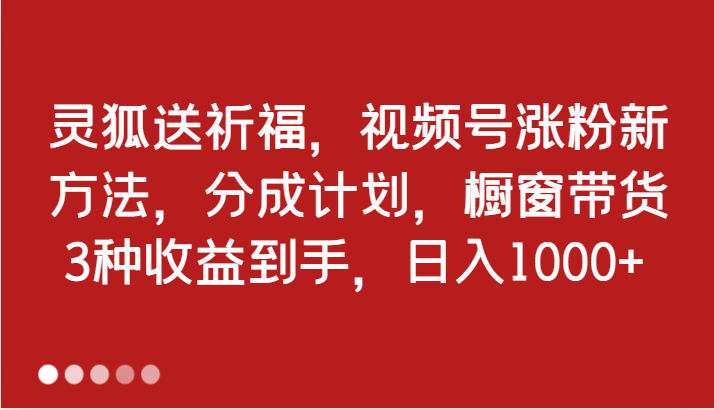 灵狐送祈福，视频号涨粉新方法，分成计划，橱窗带货 3种收益到手，日入1000+-副业心选