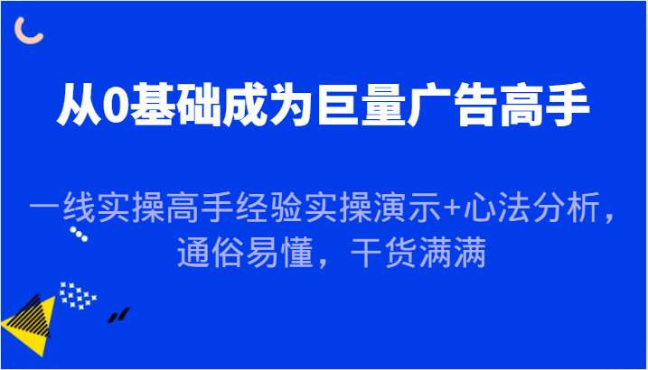 从0基础成为巨量广告高手，一线实操高手经验实操演示+心法分析，通俗易懂，干货满满 - 副业心选-副业心选