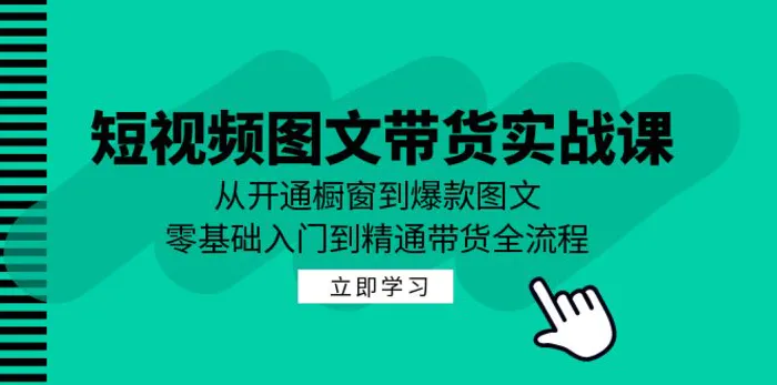 短视频图文带货实战课：从开通橱窗到爆款图文，零基础入门到精通带货 - 副业心选-副业心选