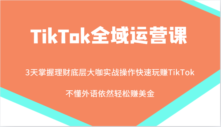 TikTok全域运营课，大咖实战操作快速玩赚TikTok，不懂外语依然轻松赚美金！ - 副业心选-副业心选