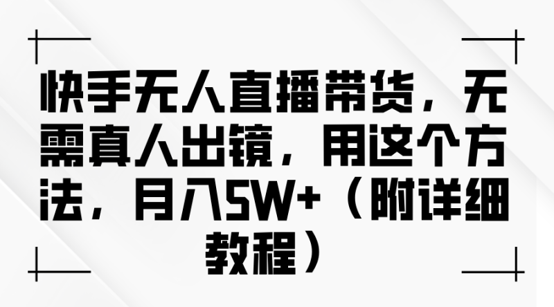 快手无人直播带货，无需真人出镜，用这个方法，月入5W+（附详细教程）-副业心选
