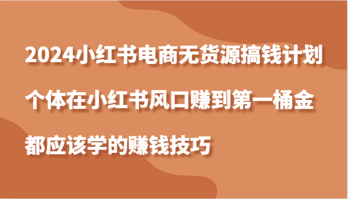 2024小红书电商无货源搞钱计划，个体在小红书风口赚到第一桶金应该学的赚钱技巧 - 副业心选-副业心选