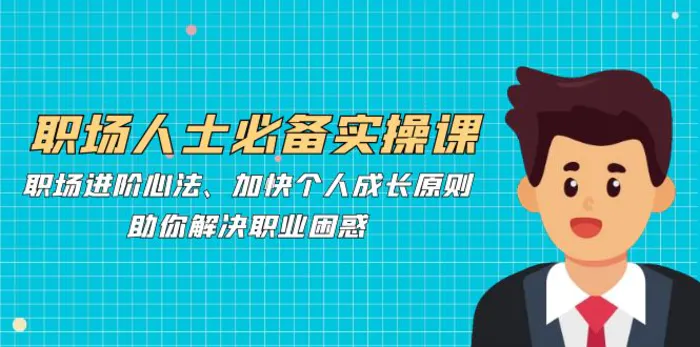 职场人士必备实操课：职场进阶心法、加快个人成长原则，助你解决职业困惑-副业心选