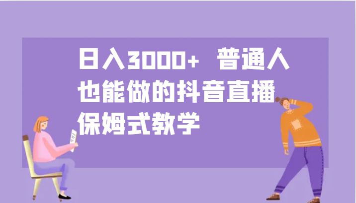 日入3000+ 普通人也能做的抖音直播 保姆式教学 - 副业心选-副业心选