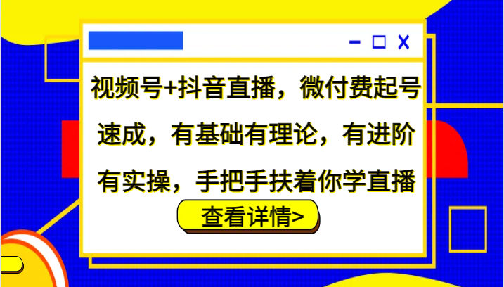 视频号+抖音直播，微付费起号速成，有基础有理论，有进阶有实操，手把手扶着你学直播-副业心选