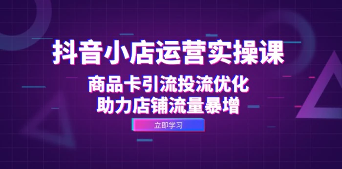 抖音小店运营实操课：商品卡引流投流优化，助力店铺流量暴增 - 副业心选-副业心选