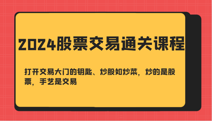 2024股票交易通关课-打开交易大门的钥匙、炒股如炒菜，炒的是股票，手艺是交易 - 副业心选-副业心选