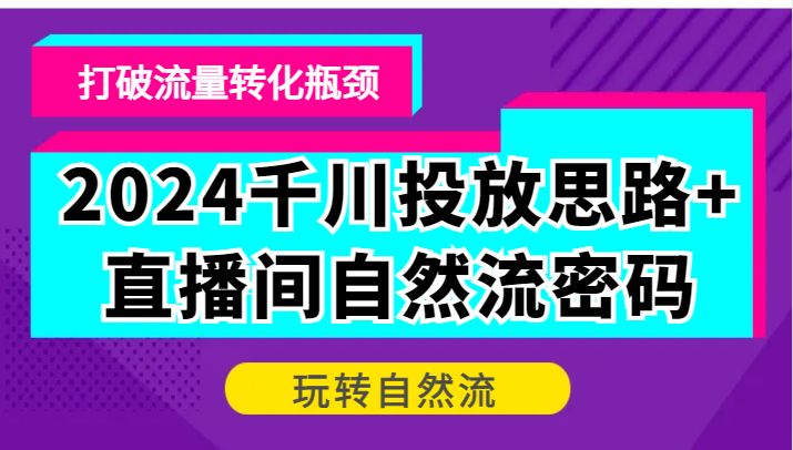2024千川投放思路+直播间自然流密码，打破流量转化瓶颈，玩转自然流-副业心选
