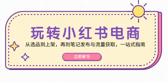 玩转小红书电商：从选品到上架，再到笔记发布与流量获取，一站式指南-副业心选
